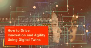 How to Drive Innovation and Agility Using Digital Twins Technology?